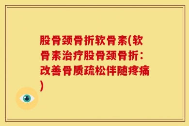 股骨颈骨折软骨素(软骨素治疗股骨颈骨折：改善骨质疏松伴随疼痛)