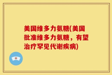 美国维多力氨糖(美国批准维多力氨糖，有望治疗罕见代谢疾病)