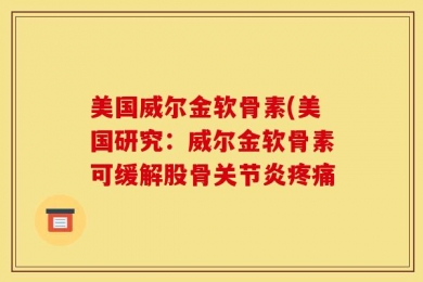 美国威尔金软骨素(美国研究：威尔金软骨素可缓解股骨关节炎疼痛