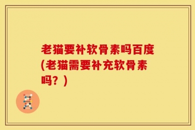 老猫要补软骨素吗百度(老猫需要补充软骨素吗？)