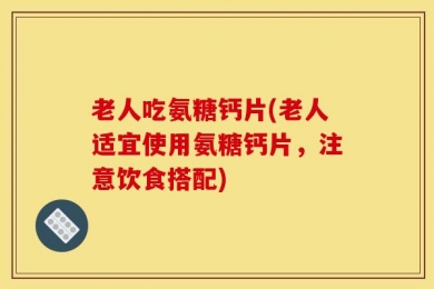 老人吃氨糖钙片(老人适宜使用氨糖钙片，注意饮食搭配)