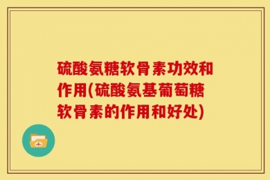 硫酸氨糖软骨素功效和作用(硫酸氨基葡萄糖软骨素的作用和好处)