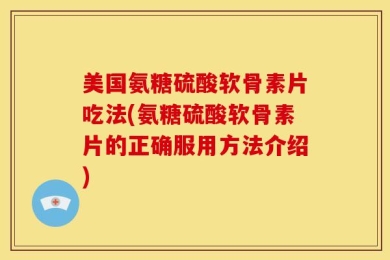 美国氨糖硫酸软骨素片吃法(氨糖硫酸软骨素片的正确服用方法介绍)