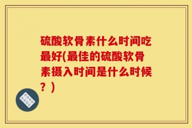 硫酸软骨素什么时间吃最好(最佳的硫酸软骨素摄入时间是什么时候？)