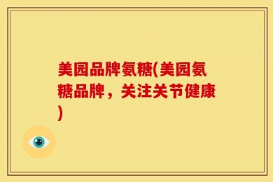 美园品牌氨糖(美园氨糖品牌，关注关节健康)