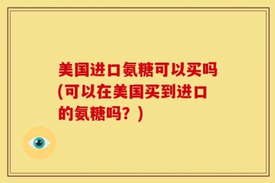 美国进口氨糖可以买吗(可以在美国买到进口的氨糖吗？)