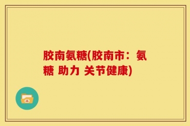 胶南氨糖(胶南市：氨糖 助力 关节健康)