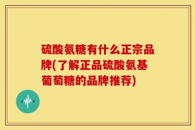 硫酸氨糖有什么正宗品牌(了解正品硫酸氨基葡萄糖的品牌推荐)
