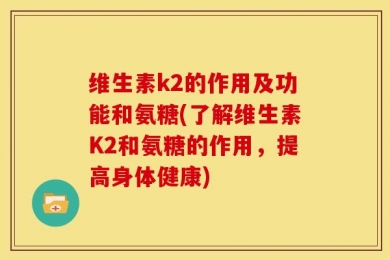 维生素k2的作用及功能和氨糖(了解维生素K2和氨糖的作用，提高身体健康)