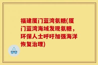 福建厦门蓝湾氨糖(厦门蓝湾海域发现氨糖，环保人士呼吁加强海洋恢复治理)