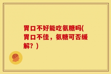 胃口不好能吃氨糖吗(胃口不佳，氨糖可否缓解？)
