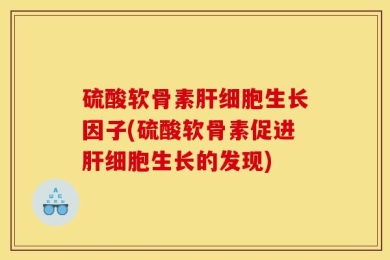 硫酸软骨素肝细胞生长因子(硫酸软骨素促进肝细胞生长的发现)