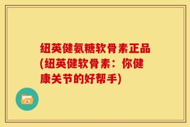 纽英健氨糖软骨素正品(纽英健软骨素：你健康关节的好帮手)