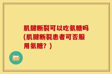 肌腱断裂可以吃氨糖吗(肌腱断裂患者可否服用氨糖？)