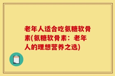 老年人适合吃氨糖软骨素(氨糖软骨素：老年人的理想营养之选)
