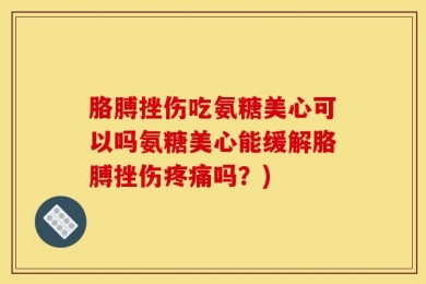 胳膊挫伤吃氨糖美心可以吗氨糖美心能缓解胳膊挫伤疼痛吗？)
