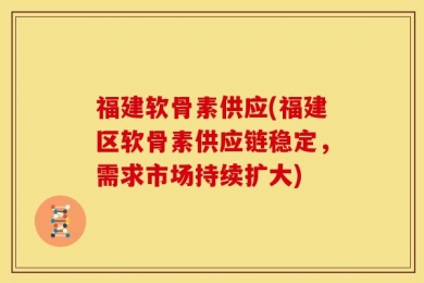 福建软骨素供应(福建区软骨素供应链稳定，需求市场持续扩大)