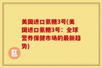 美国进口氨糖3号(美国进口氨糖3号：全球营养保健市场的最新趋势)