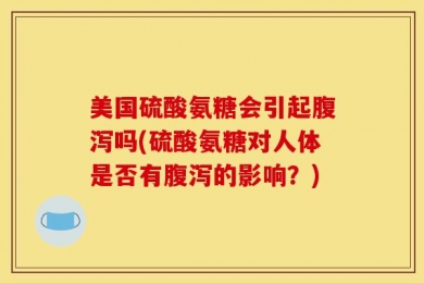 美国硫酸氨糖会引起腹泻吗(硫酸氨糖对人体是否有腹泻的影响？)