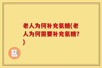 老人为何补充氨糖(老人为何需要补充氨糖？)