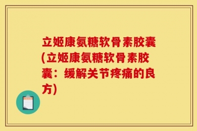 立姬康氨糖软骨素胶囊(立姬康氨糖软骨素胶囊：缓解关节疼痛的良方)