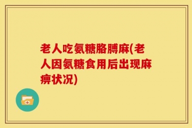 老人吃氨糖胳膊麻(老人因氨糖食用后出现麻痹状况)