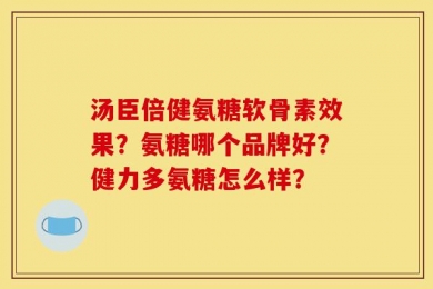 汤臣倍健氨糖软骨素效果？氨糖哪个品牌好？健力多氨糖怎么样？