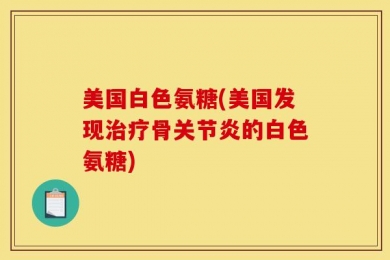 美国白色氨糖(美国发现治疗骨关节炎的白色氨糖)