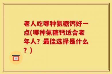 老人吃哪种氨糖钙好一点(哪种氨糖钙适合老年人？最佳选择是什么？)