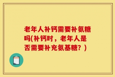 老年人补钙需要补氨糖吗(补钙时，老年人是否需要补充氨基糖？)
