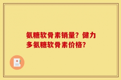 氨糖软骨素销量？健力多氨糖软骨素价格？