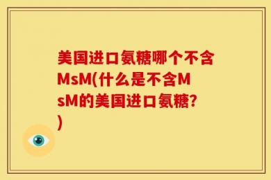 美国进口氨糖哪个不含MsM(什么是不含MsM的美国进口氨糖？)