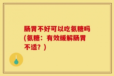 肠胃不好可以吃氨糖吗(氨糖：有效缓解肠胃不适？)