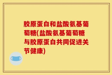 胶原蛋白和盐酸氨基葡萄糖(盐酸氨基葡萄糖与胶原蛋白共同促进关节健康)