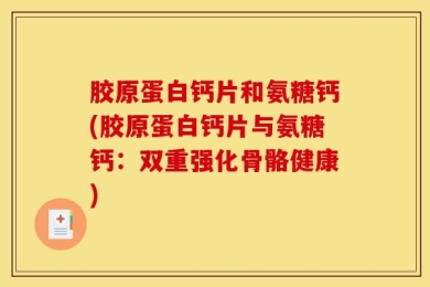 胶原蛋白钙片和氨糖钙(胶原蛋白钙片与氨糖钙：双重强化骨骼健康)