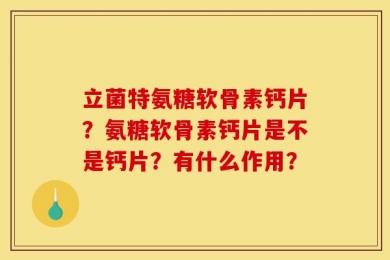 立菌特氨糖软骨素钙片？氨糖软骨素钙片是不是钙片？有什么作用？