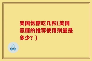 美国氨糖吃几粒(美国氨糖的推荐使用剂量是多少？)