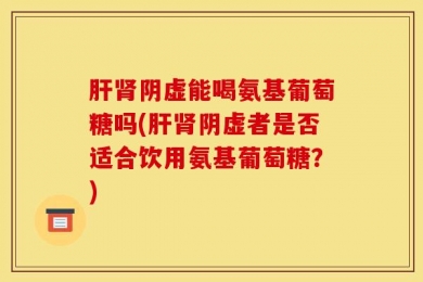 肝肾阴虚能喝氨基葡萄糖吗(肝肾阴虚者是否适合饮用氨基葡萄糖？)