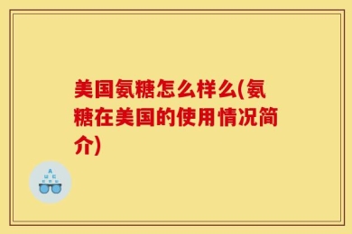 美国氨糖怎么样么(氨糖在美国的使用情况简介)