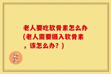 老人要吃软骨素怎么办(老人需要摄入软骨素，该怎么办？)