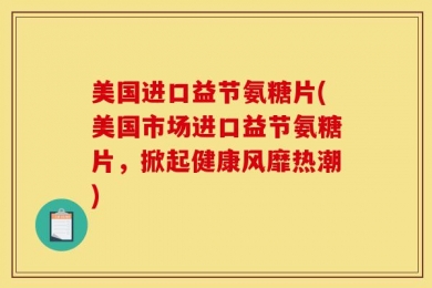 美国进口益节氨糖片(美国市场进口益节氨糖片，掀起健康风靡热潮)