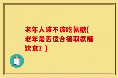 老年人该不该吃氨糖(老年是否适合摄取氨糖饮食？)