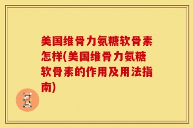 美国维骨力氨糖软骨素怎样(美国维骨力氨糖软骨素的作用及用法指南)