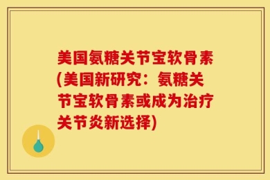 美国氨糖关节宝软骨素(美国新研究：氨糖关节宝软骨素或成为治疗关节炎新选择)