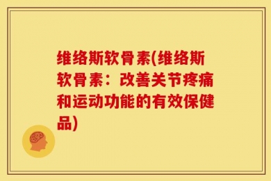 维络斯软骨素(维络斯软骨素：改善关节疼痛和运动功能的有效保健品)