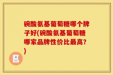 碗酸氨基葡萄糖哪个牌子好(碗酸氨基葡萄糖哪家品牌性价比最高？)