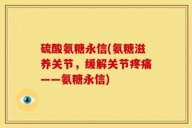 硫酸氨糖永信(氨糖滋养关节，缓解关节疼痛——氨糖永信)