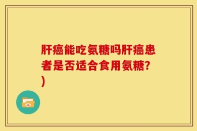 肝癌能吃氨糖吗肝癌患者是否适合食用氨糖？)