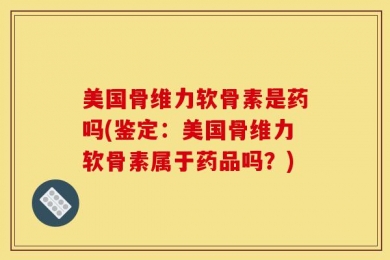 美国骨维力软骨素是药吗(鉴定：美国骨维力软骨素属于药品吗？)