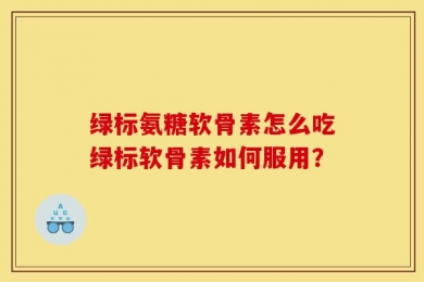 绿标氨糖软骨素怎么吃绿标软骨素如何服用？